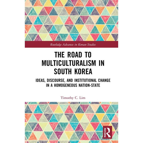Routledge Advances in Korean Studies The Road to Multiculturalism in South Korea: Ideas, Discourse, and Institutional Change in a Homogenous Nation-State, (Hardcover)