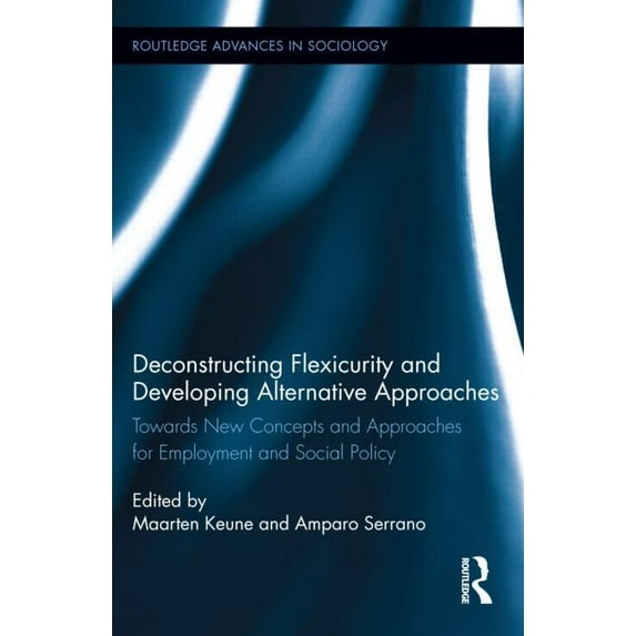 Routledge Advances in Sociology Deconstructing Flexicurity and Developing Alternative Approaches: Towards New Concepts and Approaches for Employment and, Book 122, (Hardcover)