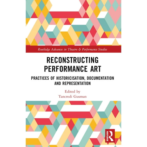 Routledge Advances in Theatre & Performa Reconstructing Performance Art: Practices of Historicisation, Documentation and Representation, (Paperback)