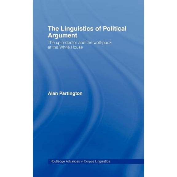 Routledge Advances in Corpus Linguistics The Linguistics of Political Argument: The Spin-Doctor and the Wolf-Pack at the White House, Book 4, (Hardcover)