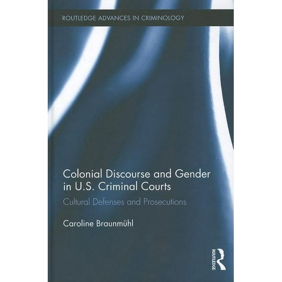 Routledge Advances in Criminology Colonial Discourse and Gender in U.S. Criminal Courts: Cultural Defenses and Prosecutions, Book 12, (Hardcover)