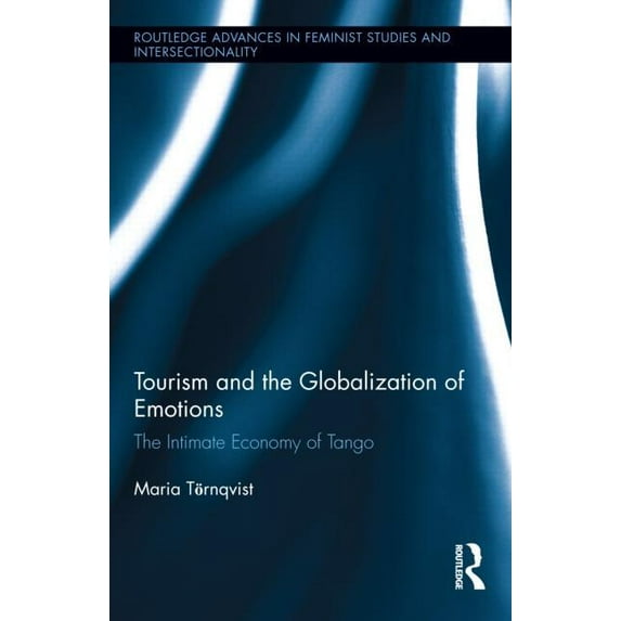 Routledge Advances in Feminist Studies a Tourism and the Globalization of Emotions: The Intimate Economy of Tango, Book 10, (Hardcover)
