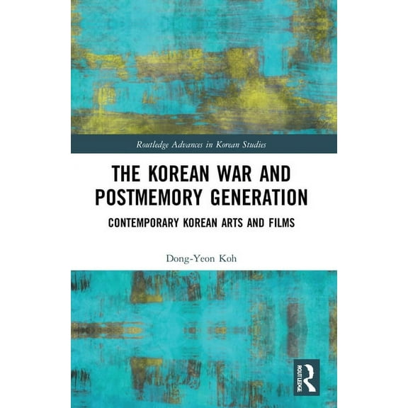 Routledge Advances in Korean Studies The Korean War and Postmemory Generation: Contemporary Korean Arts and Films, (Paperback)