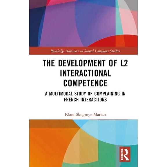 Routledge Advances in Second Language St The Development of L2 Interactional Competence: A Multimodal Study of Complaining in French Interactions, (Hardcover)