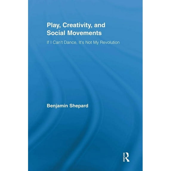 Routledge Advances in Sociology Play, Creativity, and Social Movements: If I Can't Dance, It's Not My Revolution, (Paperback)