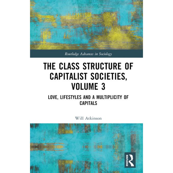 Routledge Advances in Sociology The Class Structure of Capitalist Societies, Volume 3: Love, Lifestyles and a Multiplicity of Capitals, (Hardcover)