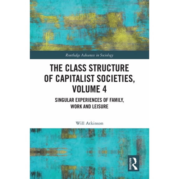 Routledge Advances in Sociology The Class Structure of Capitalist Societies, Volume 4: Singular Experiences of Family, Work and Leisure, (Paperback)