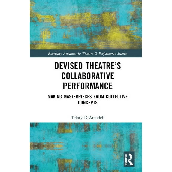 Routledge Advances in Theatre & Performa Devised Theater's Collaborative Performance: Making Masterpieces from Collective Concepts, (Hardcover)