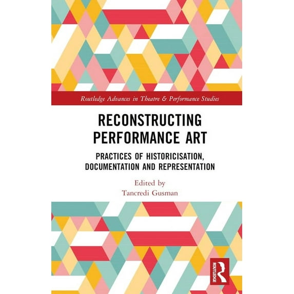 Routledge Advances in Theatre & Performa Reconstructing Performance Art: Practices of Historicisation, Documentation and Representation, (Hardcover)
