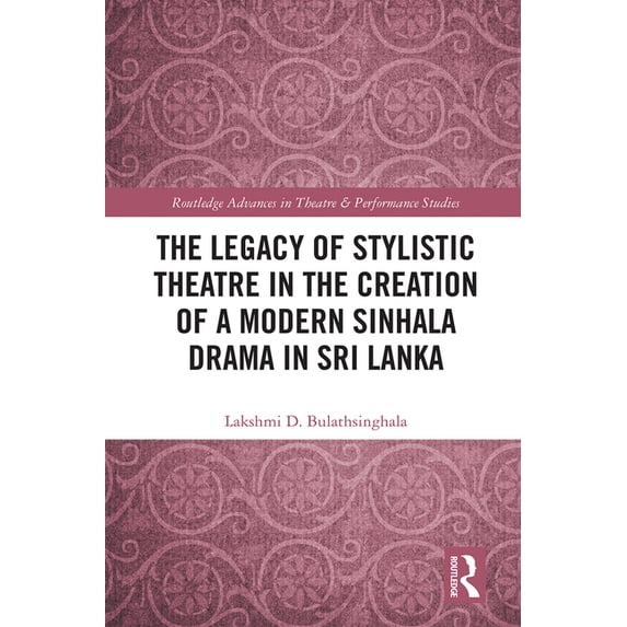 Routledge Advances in Theatre & Performa The Legacy of Stylistic Theatre in the Creation of a Modern Sinhala Drama in Sri Lanka, (Hardcover)
