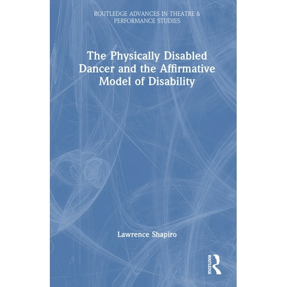 Routledge Advances in Theatre & Perf The Physically Disabled Dancer and the Affirmative Model of Disability, (Hardcover)