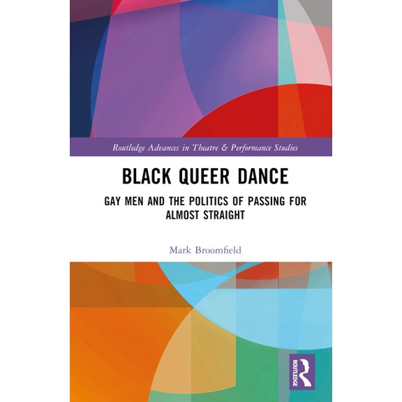 Routledge Advances in Theatre & Performa Black Queer Dance: Gay Men and the Politics of Passing for Almost Straight, (Hardcover)