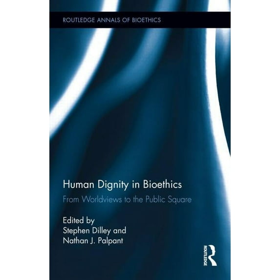 Routledge Annals of Bioethics Human Dignity in Bioethics: From Worldviews to the Public Square, Book 13, (Hardcover)