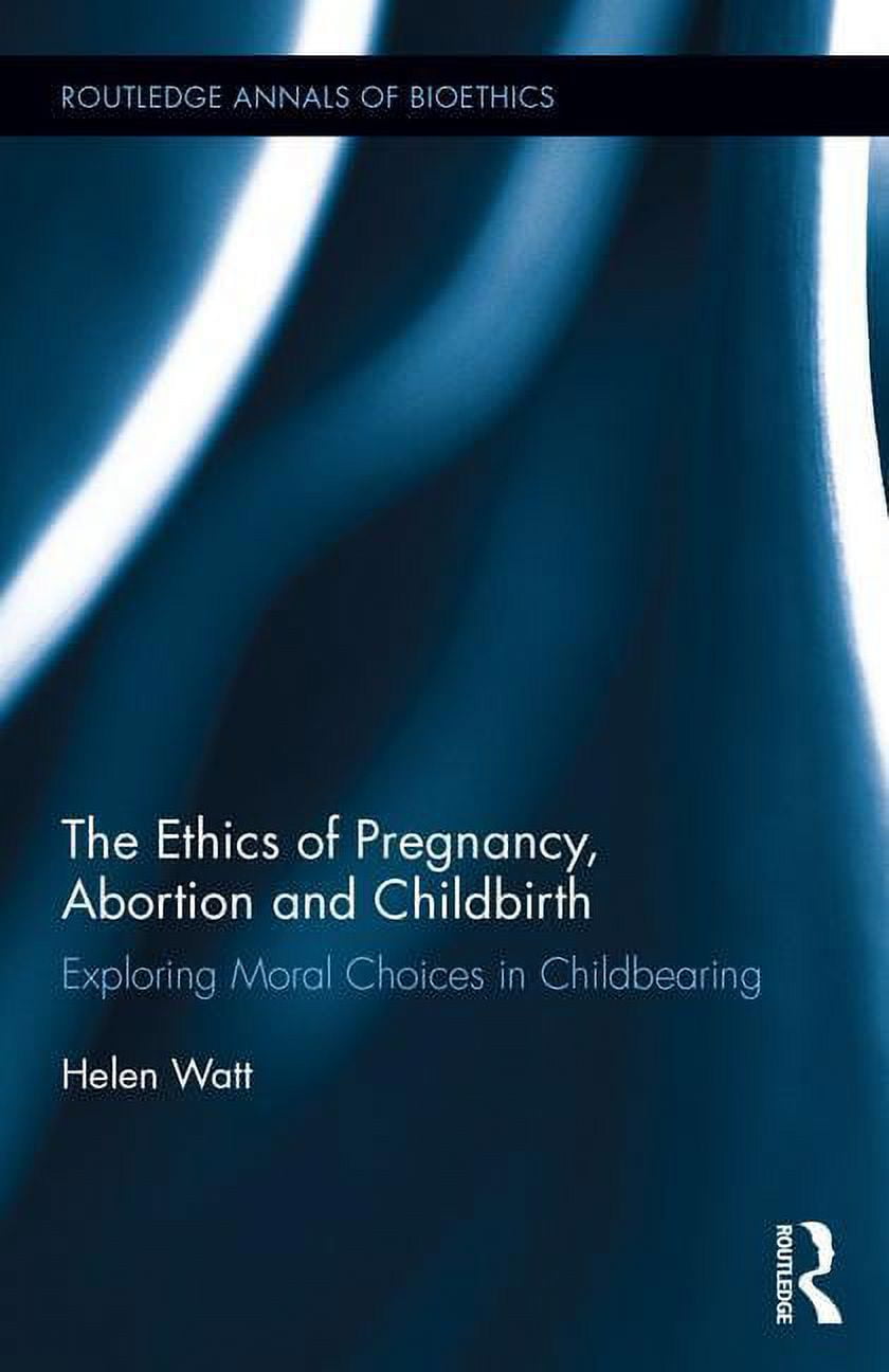Routledge Annals of Bioethics The Ethics of Pregnancy, Abortion and Childbirth: Exploring Moral Choices in Childbearing, (Hardcover)