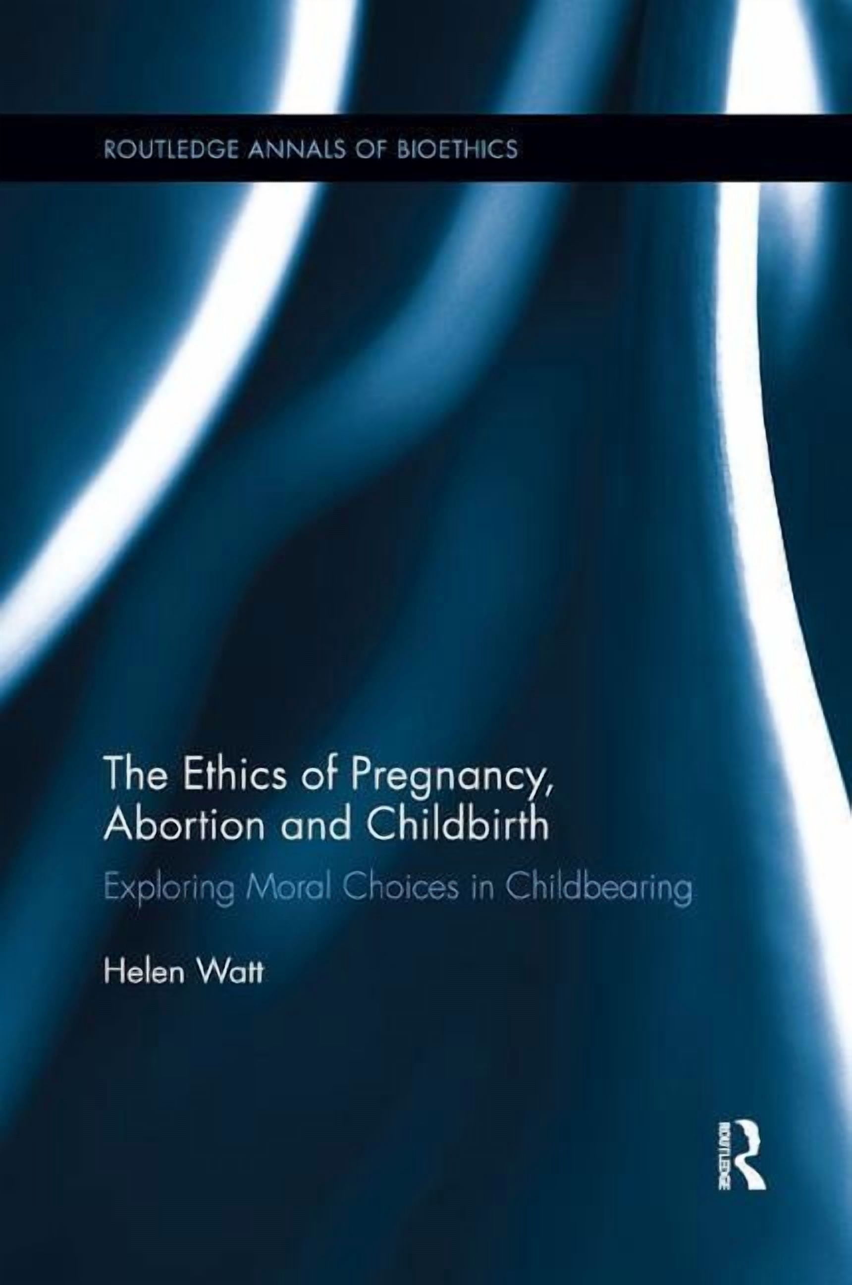 Routledge Annals of Bioethics The Ethics of Pregnancy, Abortion and Childbirth: Exploring Moral Choices in Childbearing, (Paperback)