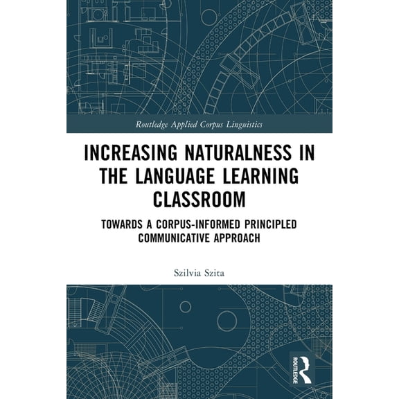 Routledge Applied Corpus Linguistics Increasing Naturalness in the Language Learning Classroom: Towards a Corpus-Informed Principled Communicative Approach, (Paperback)