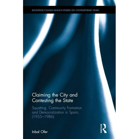 Routledge Studies on Contemporary Spain Claiming the City and Contesting the State: Squatting, Community Formation and Democratization in Spain (1955-1986), (Hardcover)