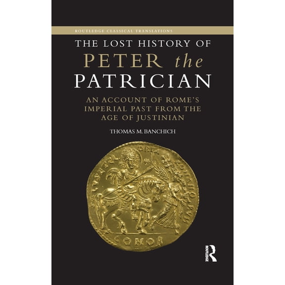 Routledge Classical Translations The Lost History of Peter the Patrician: An Account of Rome's Imperial Past from the Age of Justinian, (Paperback)