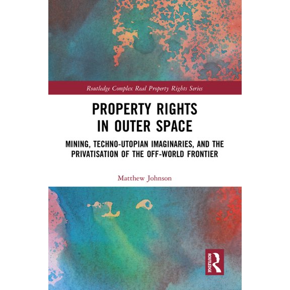 Routledge Complex Real Property Rights Property Rights in Outer Space: Mining, Techno-Utopian Imaginaries, and the Privatisation of the Off-World Frontier, (Hardcover)