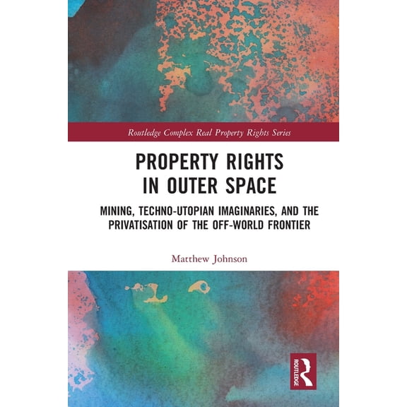 Routledge Complex Real Property Rights Property Rights in Outer Space: Mining, Techno-Utopian Imaginaries, and the Privatisation of the Off-World Frontier, (Paperback)