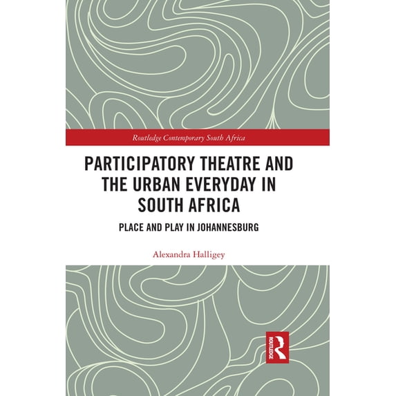 Routledge Contemporary South Africa Participatory Theatre and the Urban Everyday in South Africa: Place and Play in Johannesburg, (Paperback)