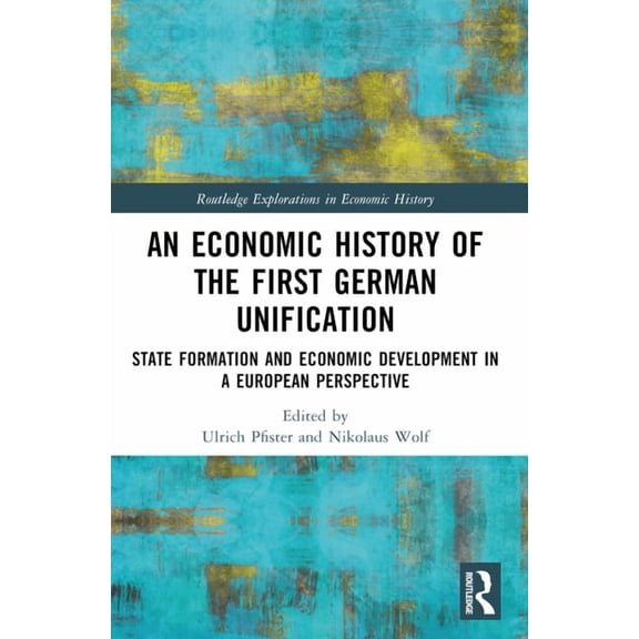 Routledge Explorations in Economic Histo An Economic History of the First German Unification: State Formation and Economic Development in a European Perspective, (Paperback)