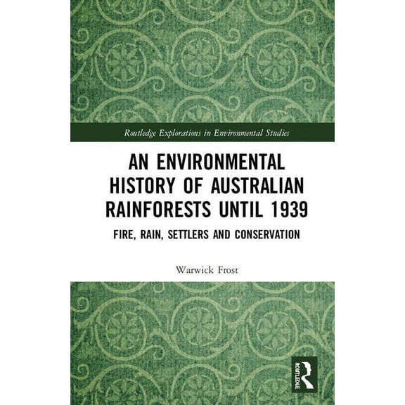 Routledge Explorations in Environmental An Environmental History of Australian Rainforests until 1939: Fire, Rain, Settlers and Conservation, (Hardcover)