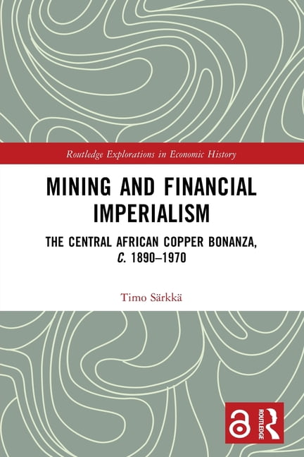 Routledge Explorations in Economic Histo Mining and Financial Imperialism: The Central African Copper Bonanza, c. 1890-1970, (Paperback)