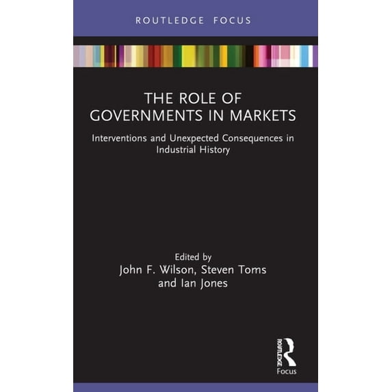 Routledge Focus on Industrial History The Role of Governments in Markets: Interventions and Unexpected Consequences in Industrial History, (Paperback)
