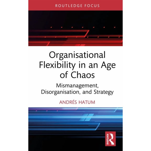 Routledge Focus on Business and Manageme Organisational Flexibility in an Age of Chaos: Mismanagement, Disorganisation, and Strategy, (Hardcover)