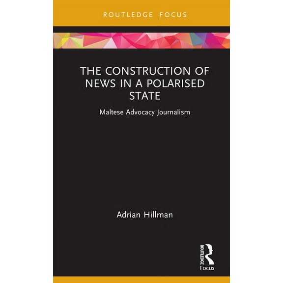 Routledge Focus on Communication and Soc The Construction of News in a Polarised State: Maltese Advocacy Journalism, (Hardcover)