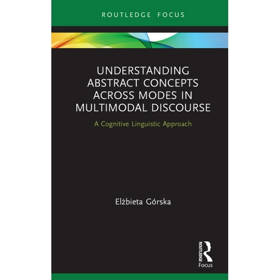 Routledge Focus on Linguistics Understanding Abstract Concepts across Modes in Multimodal Discourse: A Cognitive Linguistic Approach, (Hardcover)