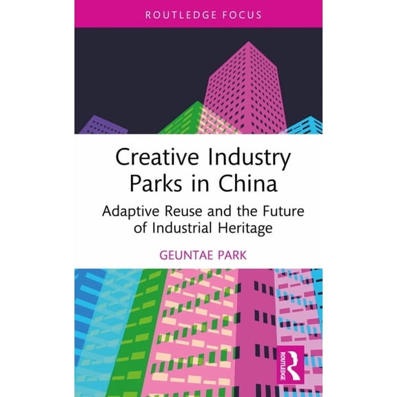 Routledge Focus on the Global Creative E Creative Industry Parks in China: Adaptive Reuse and the Future of Industrial Heritage, (Hardcover)
