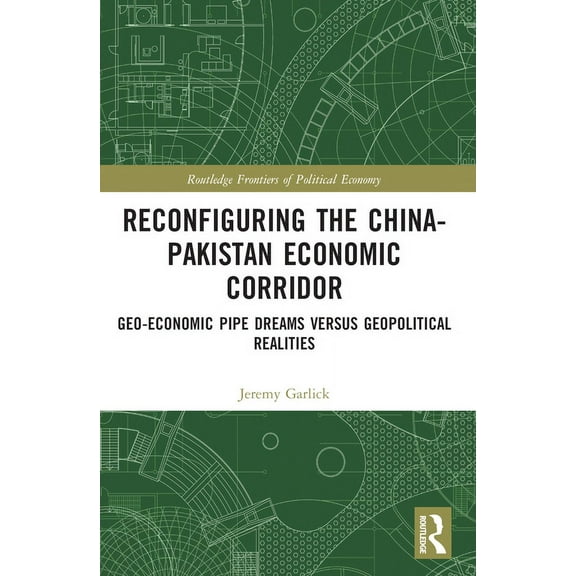 Routledge Frontiers of Political Economy Reconfiguring the China-Pakistan Economic Corridor: Geo-Economic Pipe Dreams Versus Geopolitical Realities, (Paperback)