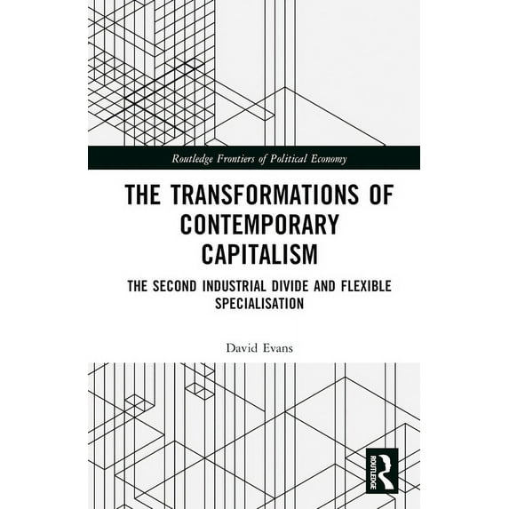 Routledge Frontiers of Political Economy Transformations of Contemporary Capitalism: The Second Industrial Divide and Flexible Specialisation, (Hardcover)