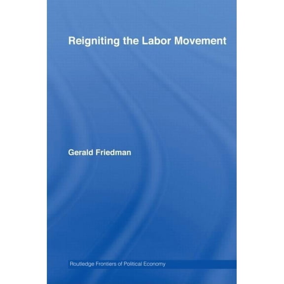 Routledge Frontiers of Political Economy Reigniting the Labor Movement: Restoring means to ends in a democratic Labor Movement, (Hardcover)
