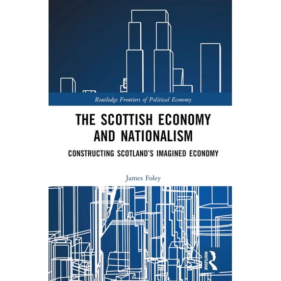 Routledge Frontiers of Political Economy The Scottish Economy and Nationalism: Constructing Scotland's Imagined Economy, (Hardcover)