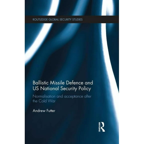 Routledge Global Security Studies Ballistic Missile Defence and US National Security Policy: Normalisation and Acceptance after the Cold War, (Paperback)