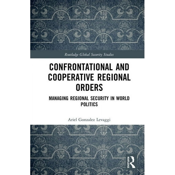 Routledge Global Security Studies Confrontational and Cooperative Regional Orders: Managing Regional Security in World Politics, (Hardcover)