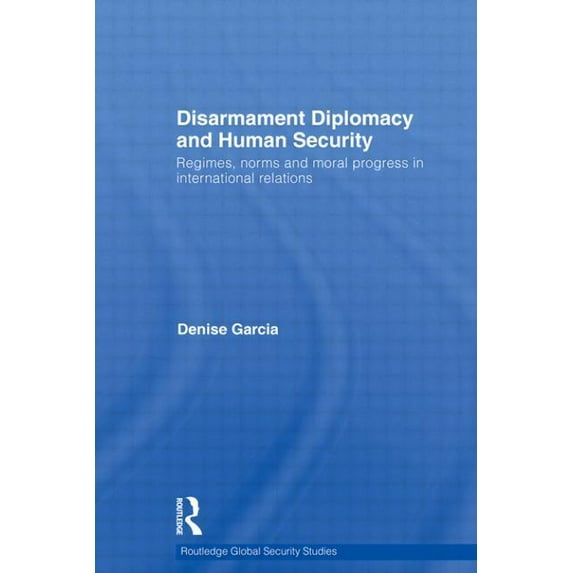 Routledge Global Security Studies Disarmament Diplomacy and Human Security: Regimes, Norms and Moral Progress in International Relations, (Paperback)