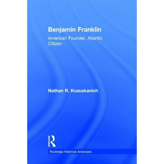 Routledge Historical Americans Benjamin Franklin: American Founder, Atlantic Citizen, (Hardcover)