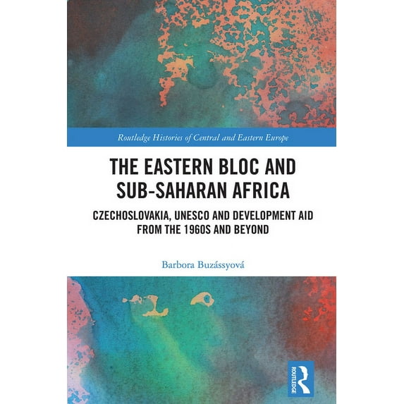 Routledge Histories of Central and Easte The Eastern Bloc and Sub-Saharan Africa: Czechoslovakia, UNESCO and Development Aid from the 1960s and Beyond, (Hardcover)