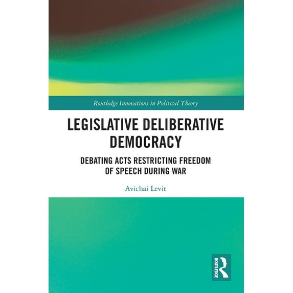 Routledge Innovations in Political Theor Legislative Deliberative Democracy: Debating Acts Restricting Freedom of Speech during War, (Paperback)