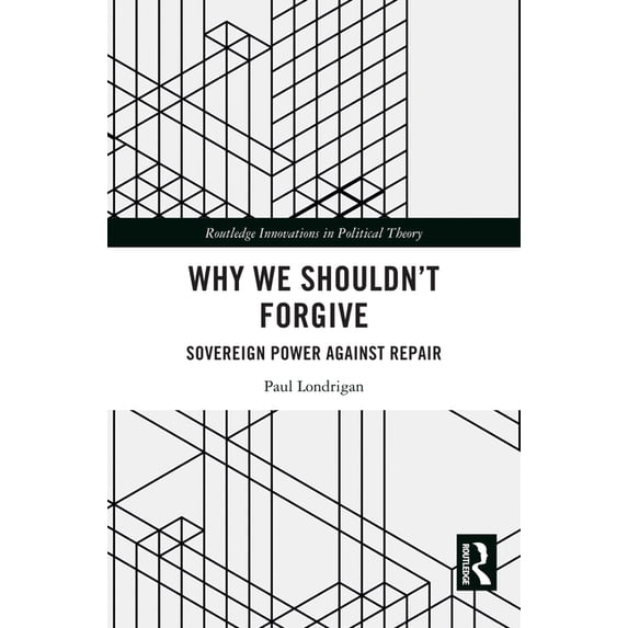 Routledge Innovations in Political Theor Why We Shouldn't Forgive: Sovereign Power Against Repair, (Hardcover)
