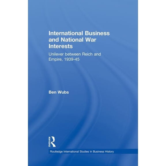 Routledge International Studies in Busin International Business and National War Interests: Unilever Between Reich and Empire, 1939-45, (Paperback)
