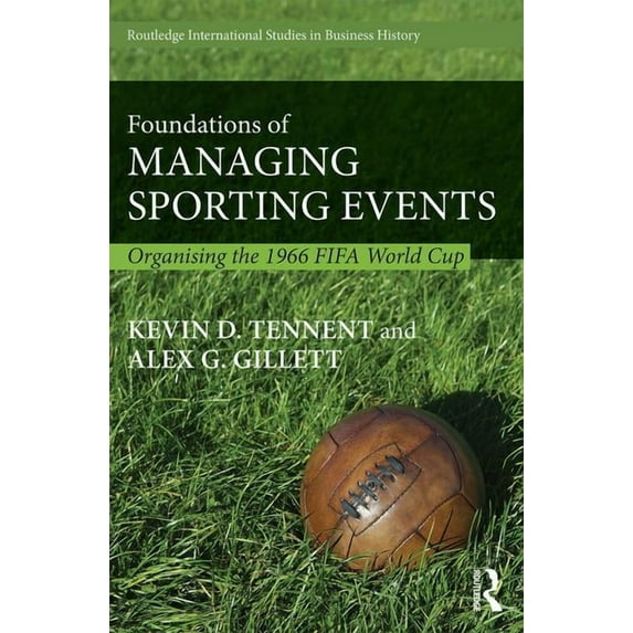 Routledge International Studies in Busin Foundations of Managing Sporting Events: Organising the 1966 FIFA World Cup, Book 33, (Hardcover)