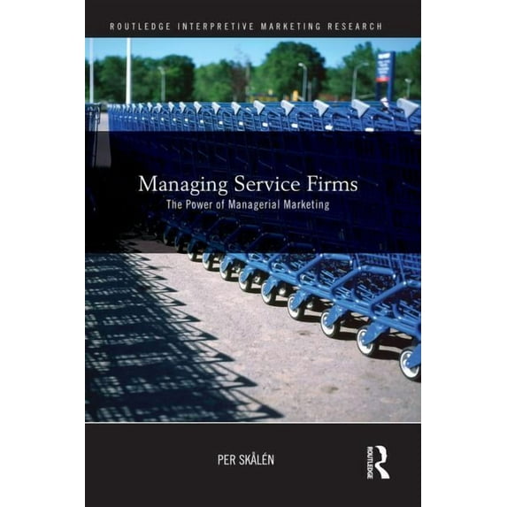 Routledge Interpretive Marketing Researc Managing Service Firms: The Power of Managerial Marketing, (Paperback)