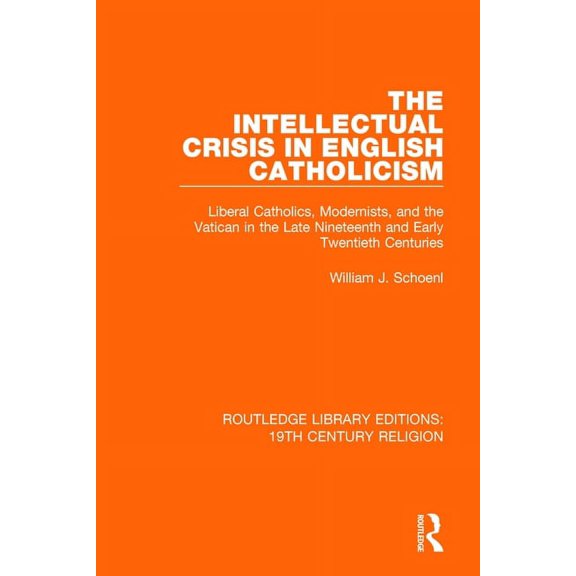 Routledge Library Editions: 19th Century The Intellectual Crisis in English Catholicism: Liberal Catholics, Modernists, and the Vatican in the Late Nineteenth an, (Paperback)