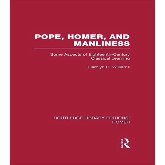Routledge Library Editions: Homer Pope, Homer, and Manliness: Some Aspects of Eighteenth Century Classical Learning, (Paperback)