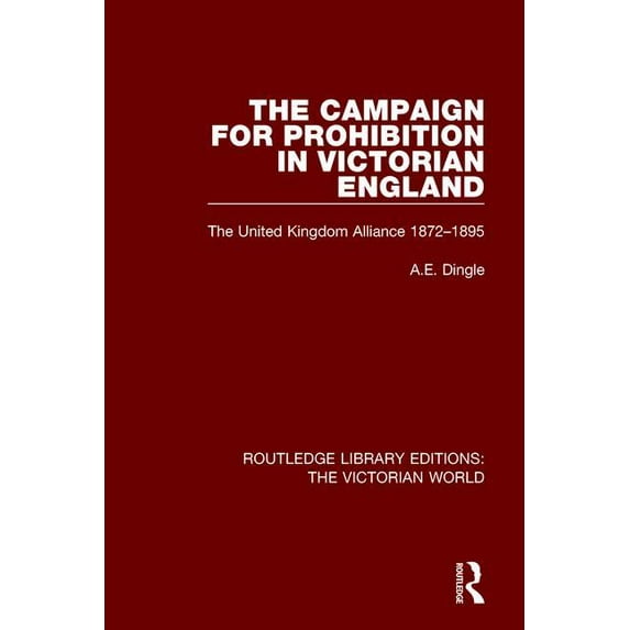 Routledge Library Editions: The Victoria The Campaign for Prohibition in Victorian England: The United Kingdom Alliance 1872-1895, (Paperback)